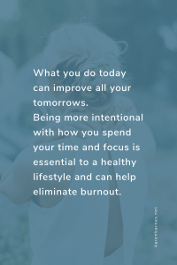 What you do today can improve all your tomorrows. Being more intentional with how you spend your time and focus is essential to a healthy lifestyle and can help eliminate burnout.