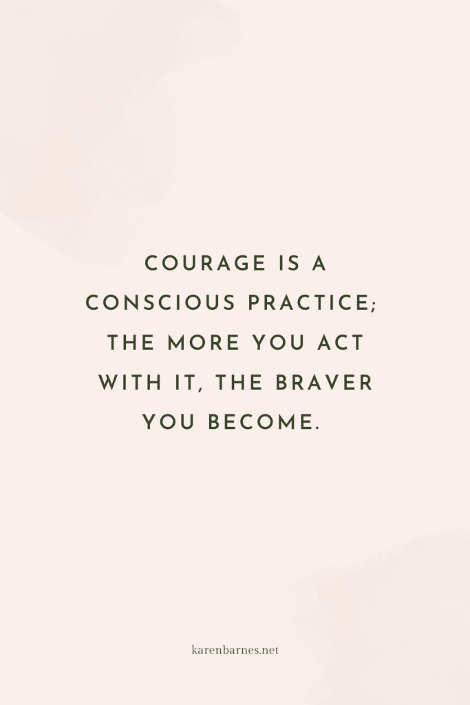 Courage is a conscious practice; the more you act with it, the braver you become.